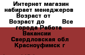 Интернет-магазин набирает менеджеров › Возраст от ­ 18 › Возраст до ­ 58 - Все города Работа » Вакансии   . Свердловская обл.,Красноуфимск г.